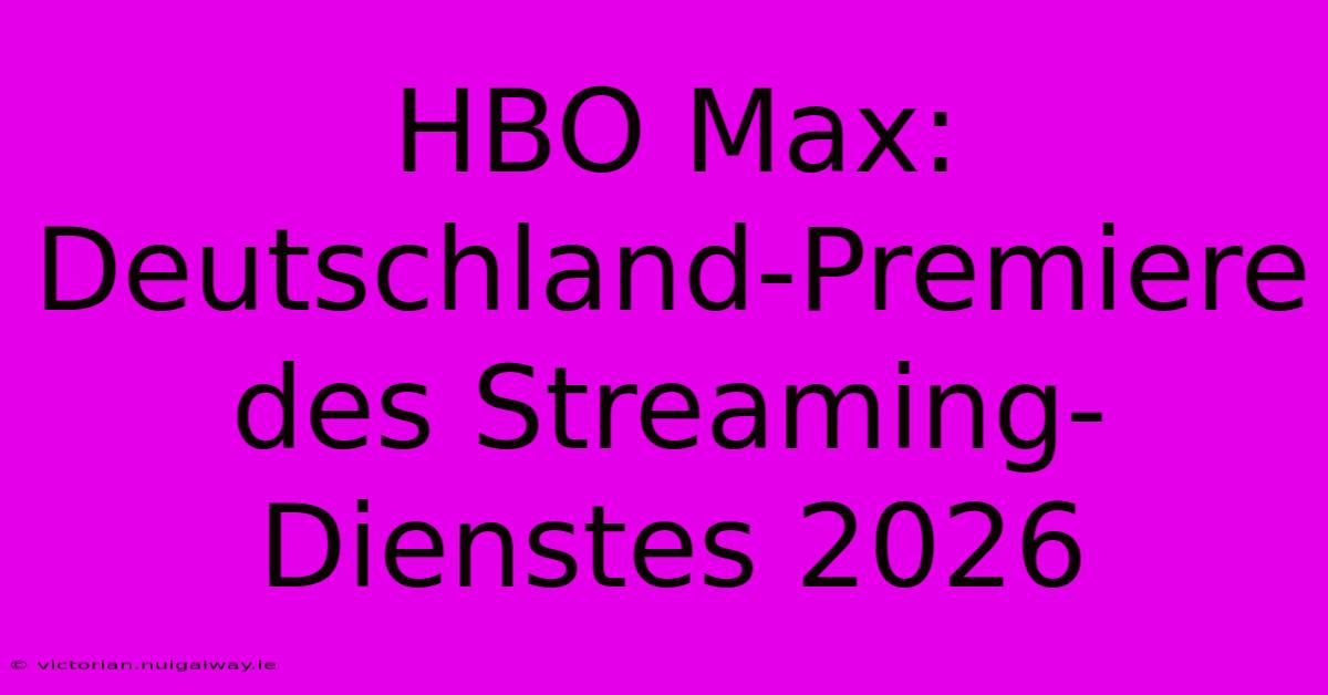 HBO Max: Deutschland-Premiere Des Streaming-Dienstes 2026 