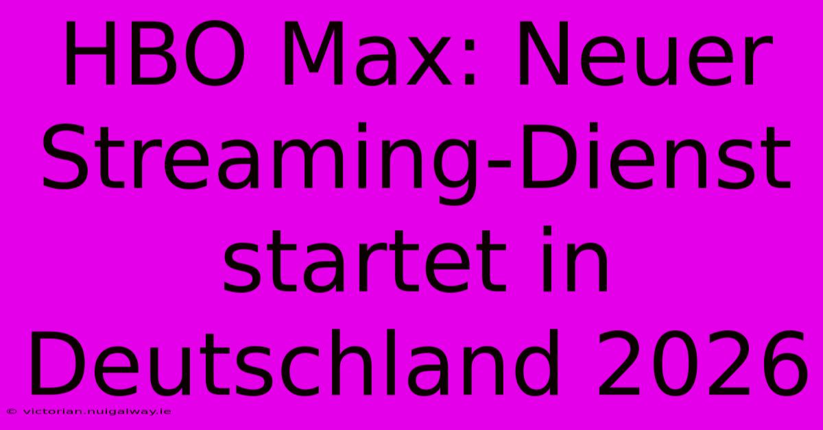 HBO Max: Neuer Streaming-Dienst Startet In Deutschland 2026