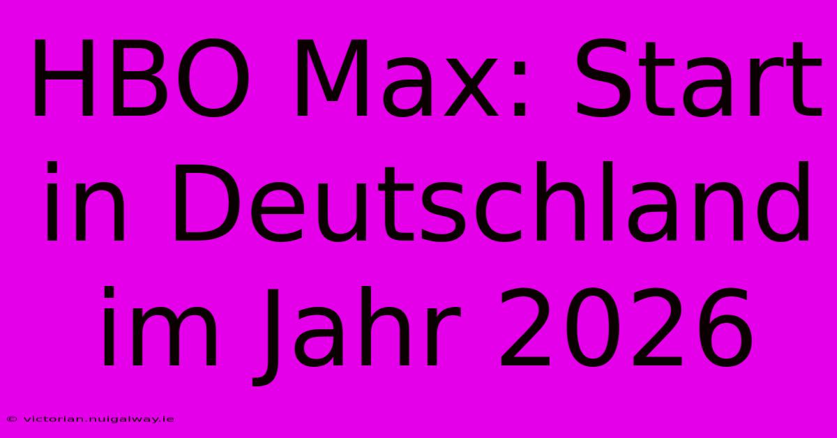 HBO Max: Start In Deutschland Im Jahr 2026