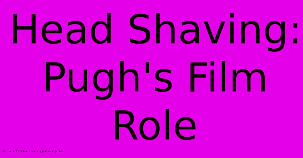 Head Shaving: Pugh's Film Role