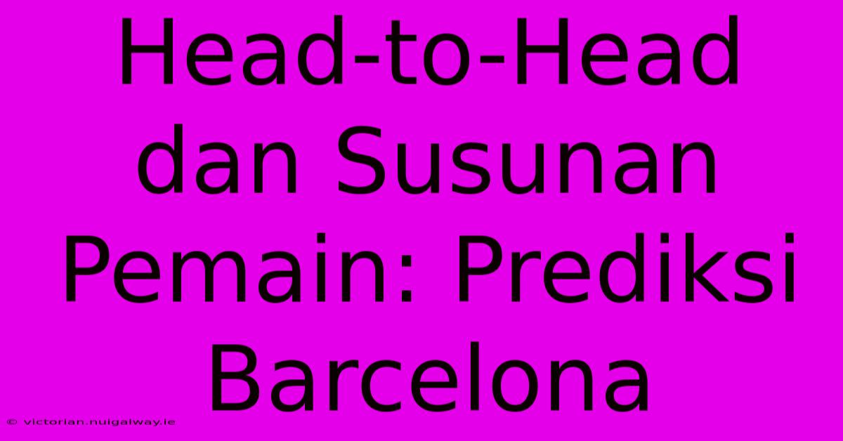 Head-to-Head Dan Susunan Pemain: Prediksi Barcelona