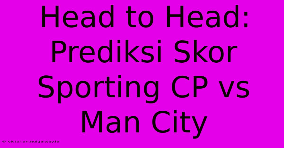 Head To Head: Prediksi Skor Sporting CP Vs Man City