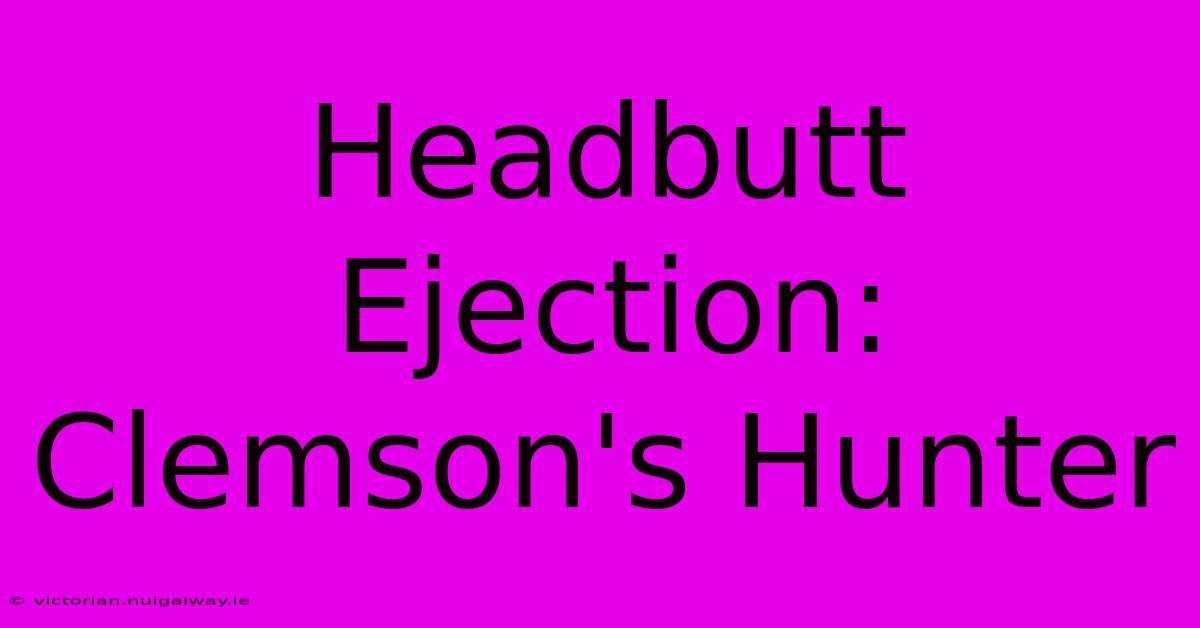 Headbutt Ejection: Clemson's Hunter