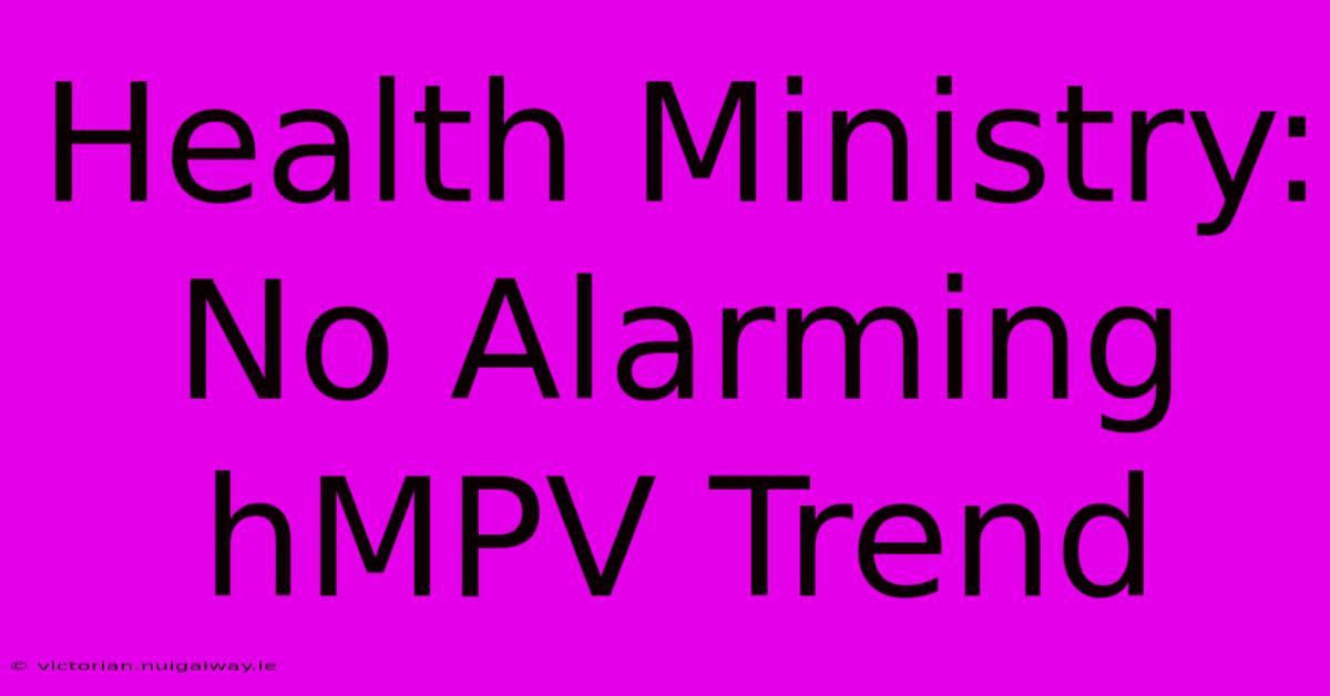 Health Ministry: No Alarming HMPV Trend