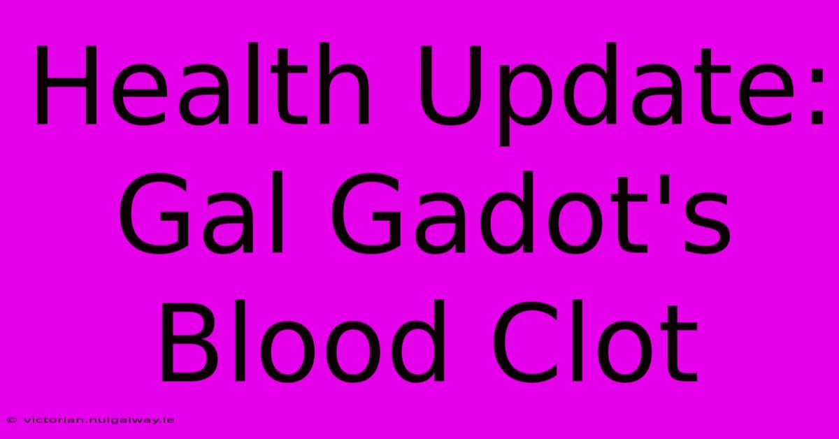 Health Update: Gal Gadot's Blood Clot