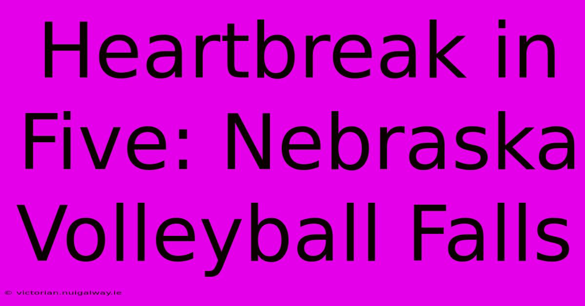 Heartbreak In Five: Nebraska Volleyball Falls