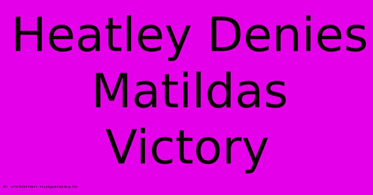 Heatley Denies Matildas Victory