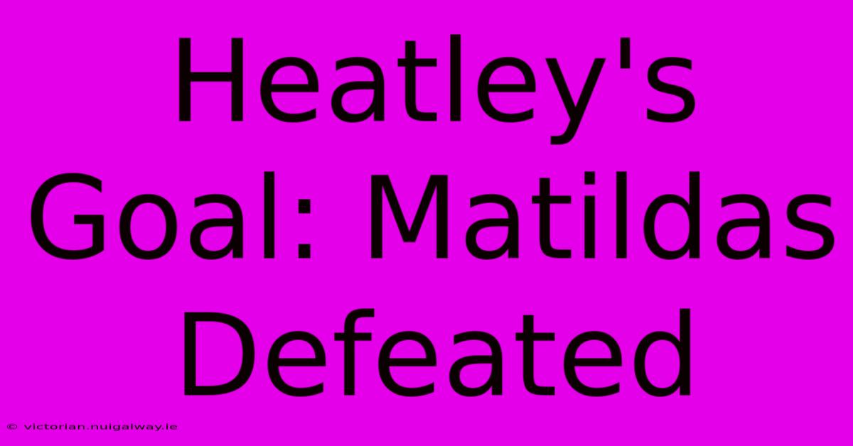 Heatley's Goal: Matildas Defeated