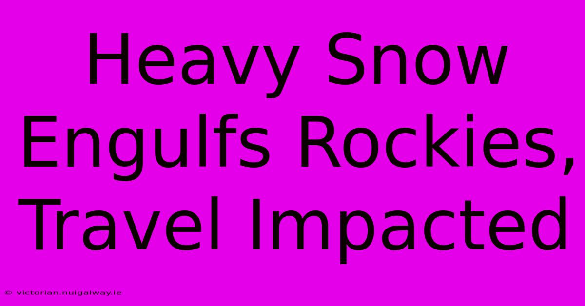 Heavy Snow Engulfs Rockies, Travel Impacted