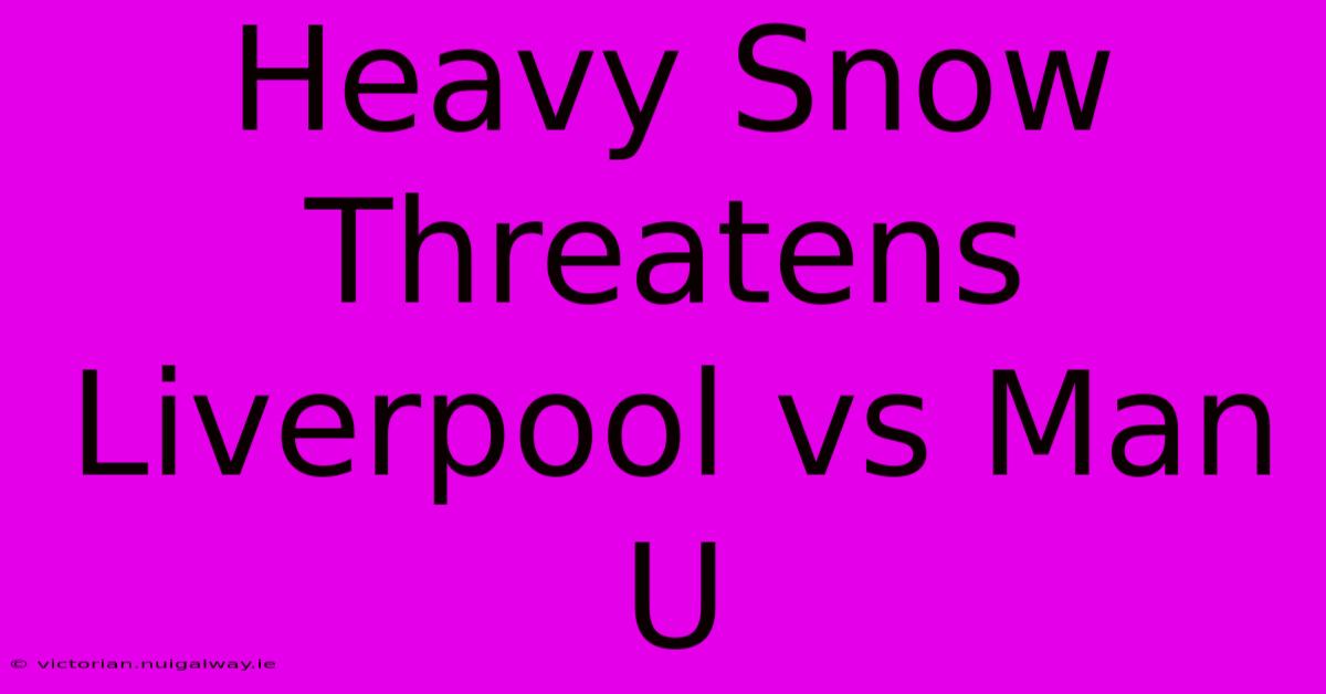 Heavy Snow Threatens Liverpool Vs Man U