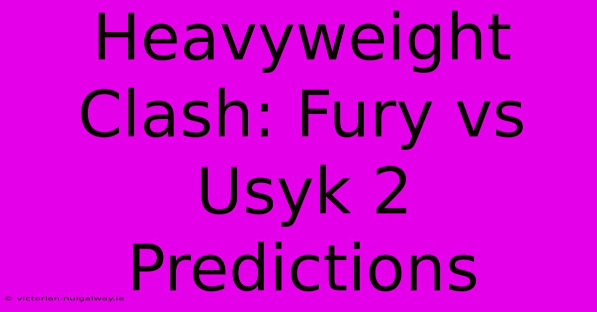 Heavyweight Clash: Fury Vs Usyk 2 Predictions