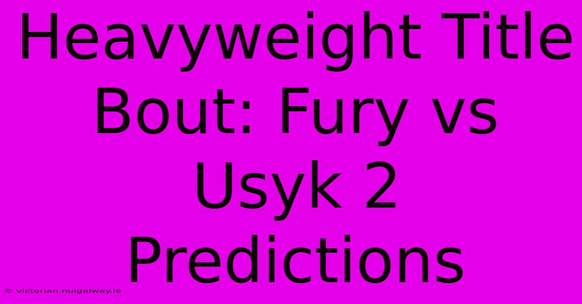 Heavyweight Title Bout: Fury Vs Usyk 2 Predictions