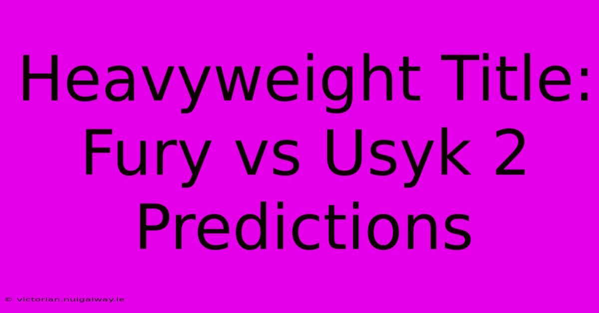 Heavyweight Title: Fury Vs Usyk 2 Predictions