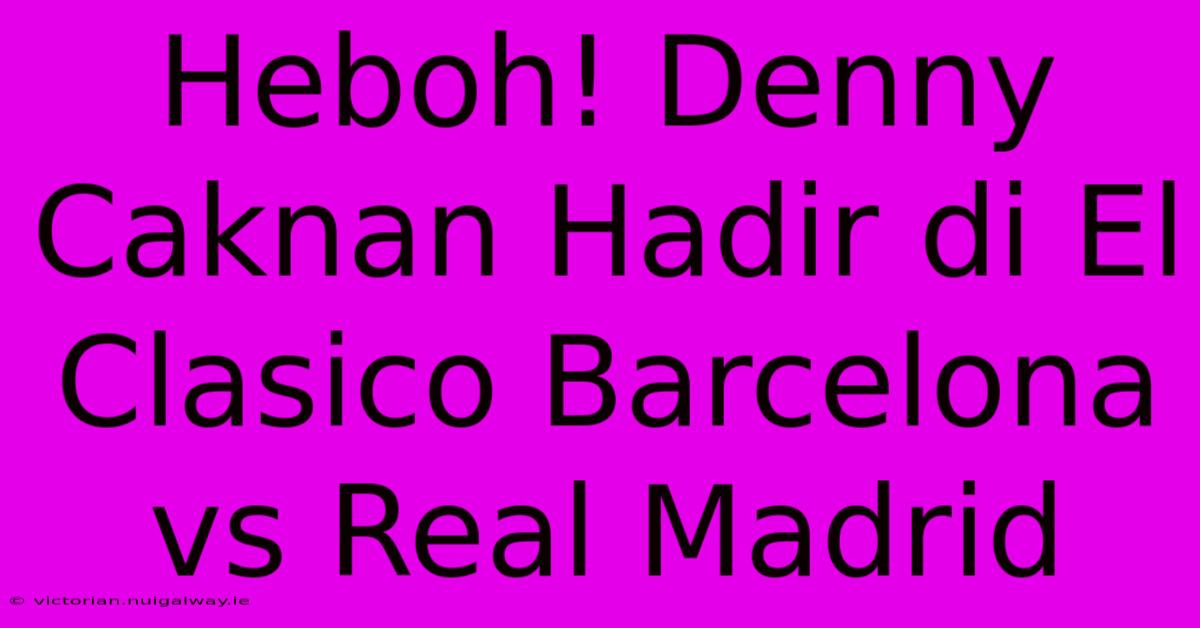 Heboh! Denny Caknan Hadir Di El Clasico Barcelona Vs Real Madrid