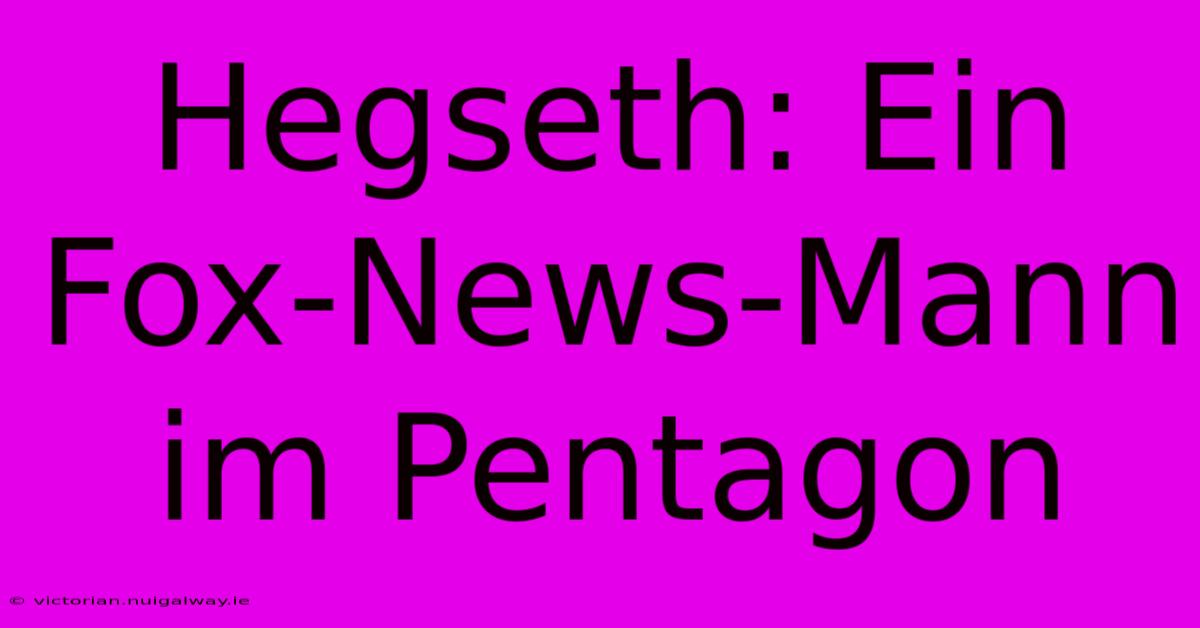 Hegseth: Ein Fox-News-Mann Im Pentagon