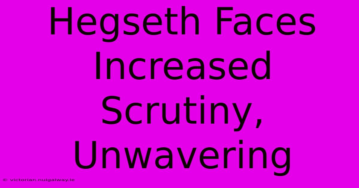 Hegseth Faces Increased Scrutiny, Unwavering