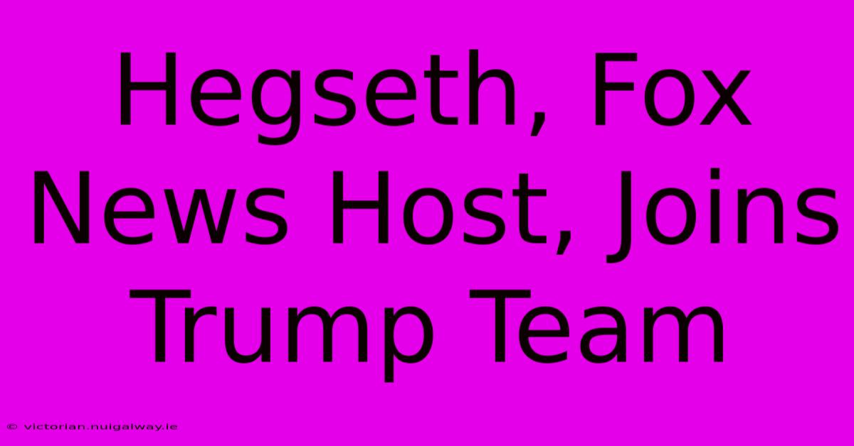 Hegseth, Fox News Host, Joins Trump Team