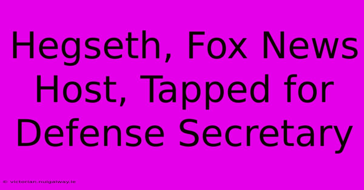 Hegseth, Fox News Host, Tapped For Defense Secretary