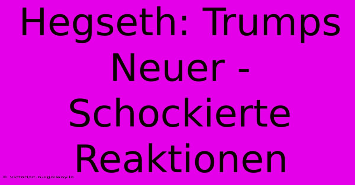 Hegseth: Trumps Neuer - Schockierte Reaktionen