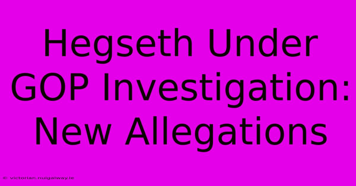 Hegseth Under GOP Investigation: New Allegations