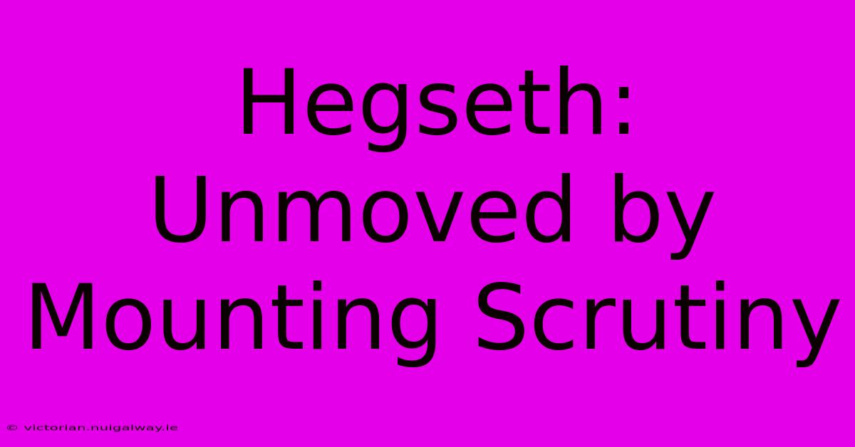 Hegseth: Unmoved By Mounting Scrutiny