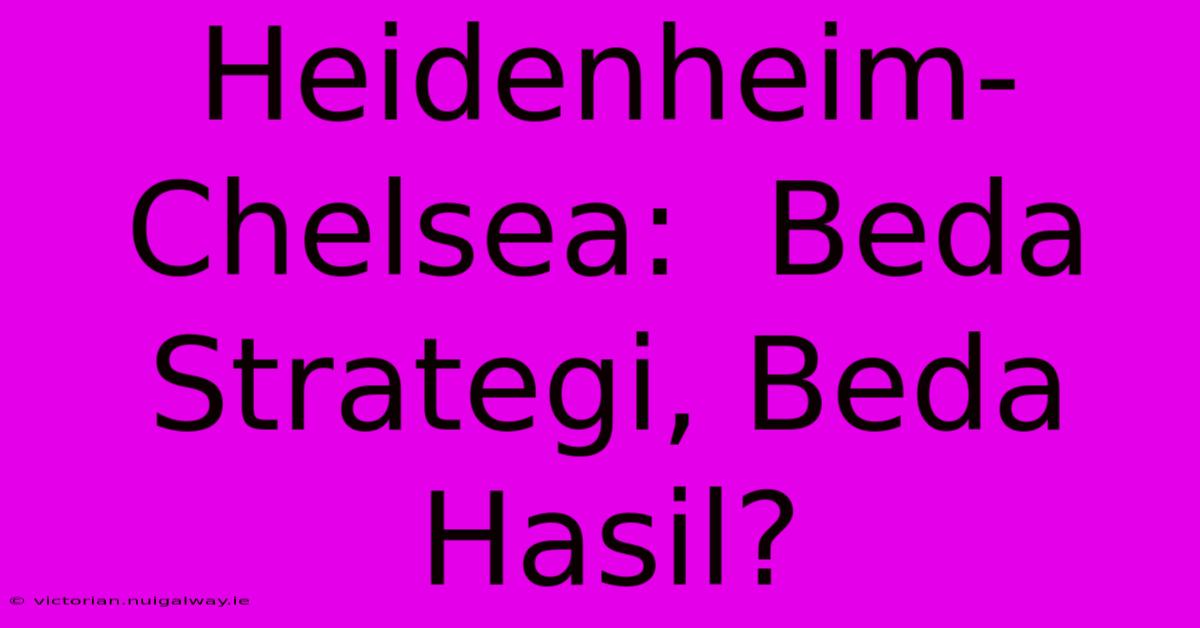 Heidenheim-Chelsea:  Beda Strategi, Beda Hasil?