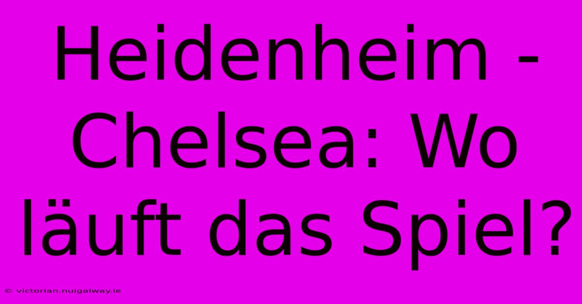 Heidenheim - Chelsea: Wo Läuft Das Spiel?