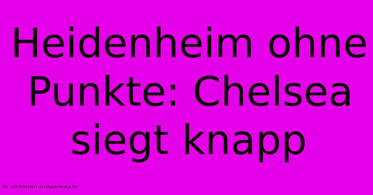 Heidenheim Ohne Punkte: Chelsea Siegt Knapp