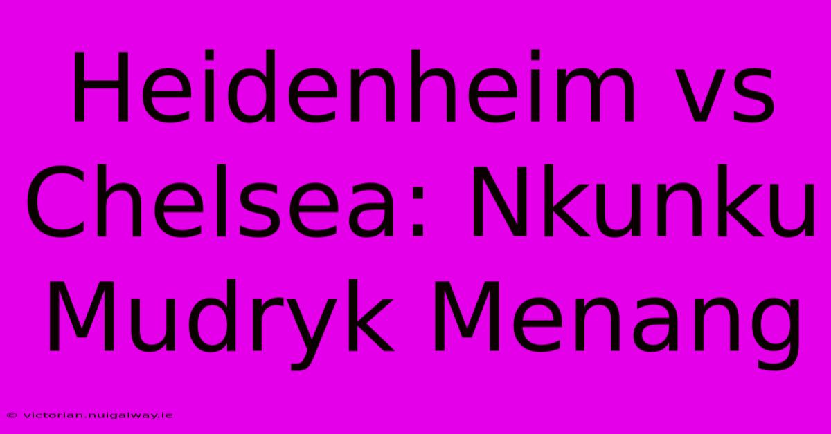 Heidenheim Vs Chelsea: Nkunku Mudryk Menang