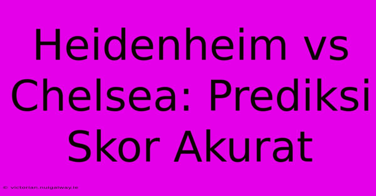 Heidenheim Vs Chelsea: Prediksi Skor Akurat