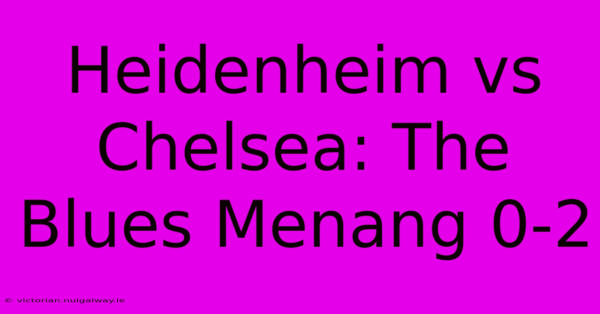 Heidenheim Vs Chelsea: The Blues Menang 0-2