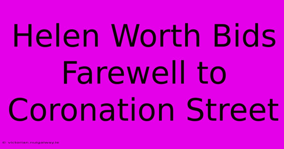 Helen Worth Bids Farewell To Coronation Street