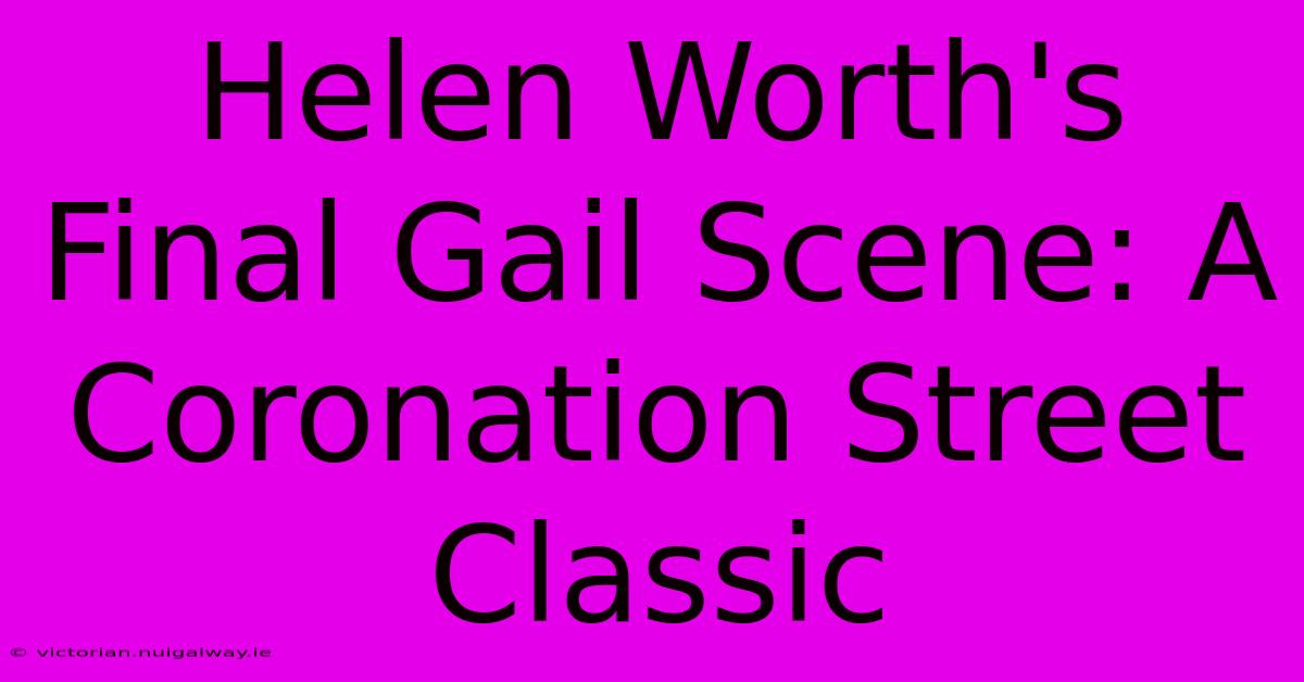 Helen Worth's Final Gail Scene: A Coronation Street Classic