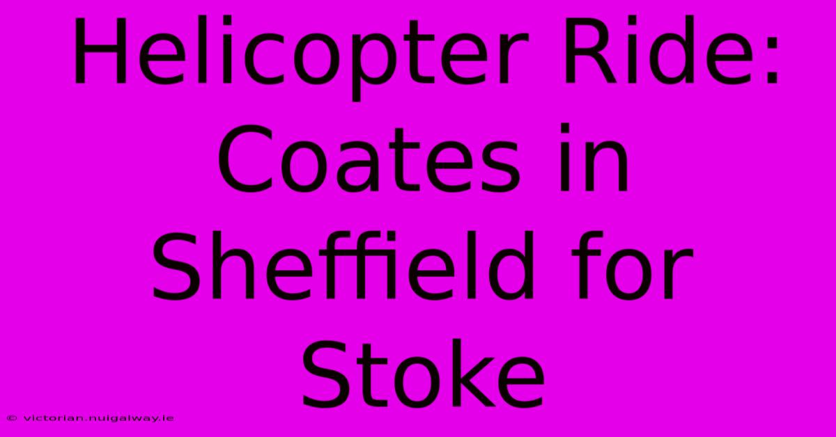 Helicopter Ride: Coates In Sheffield For Stoke