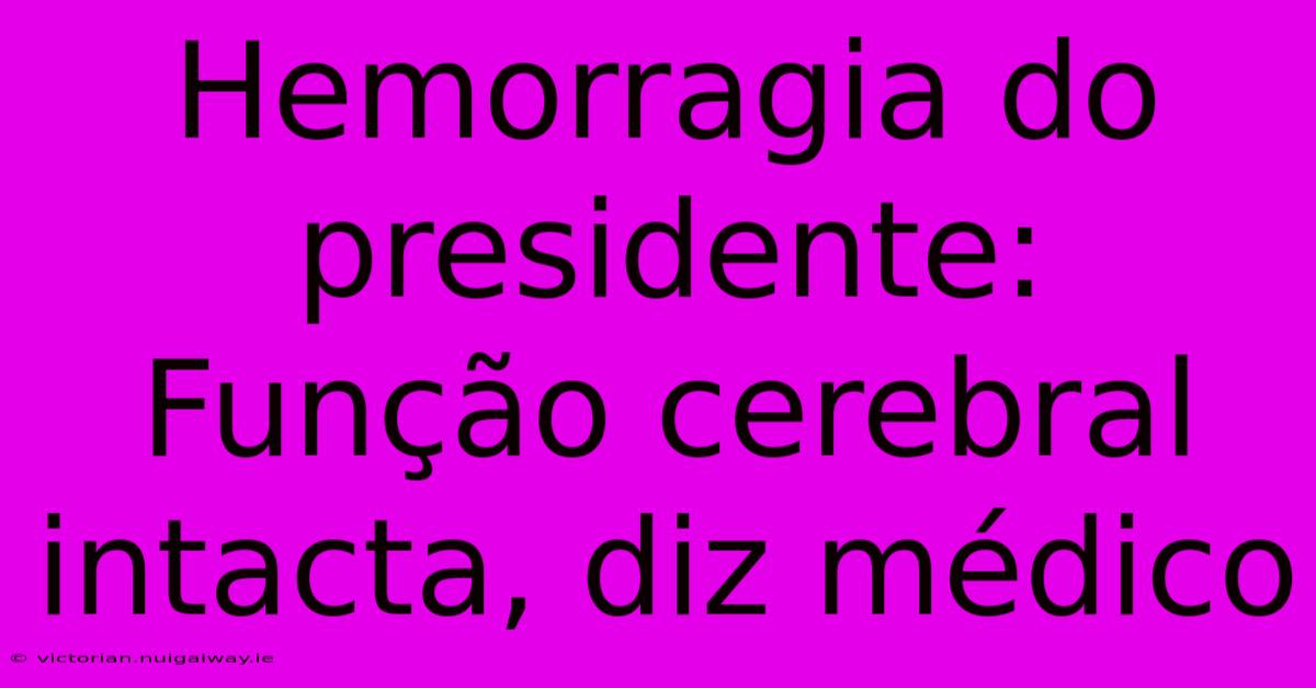 Hemorragia Do Presidente: Função Cerebral Intacta, Diz Médico