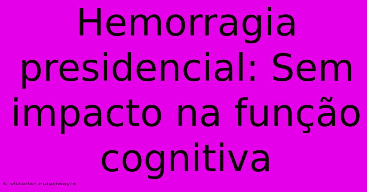 Hemorragia Presidencial: Sem Impacto Na Função Cognitiva