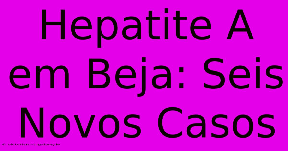 Hepatite A Em Beja: Seis Novos Casos