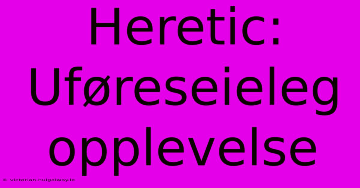 Heretic: Uføreseieleg Opplevelse