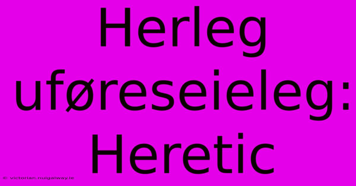 Herleg Uføreseieleg: Heretic