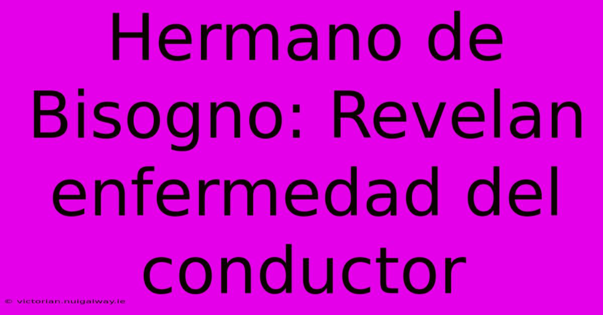 Hermano De Bisogno: Revelan Enfermedad Del Conductor