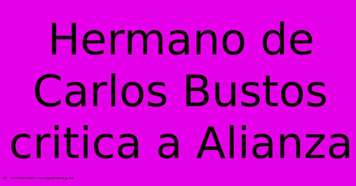 Hermano De Carlos Bustos Critica A Alianza