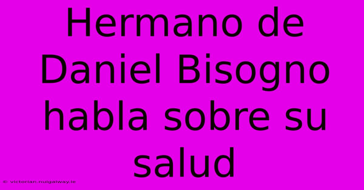 Hermano De Daniel Bisogno Habla Sobre Su Salud