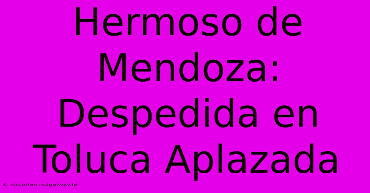 Hermoso De Mendoza: Despedida En Toluca Aplazada