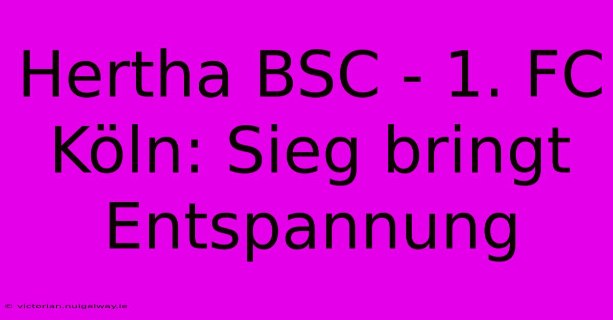 Hertha BSC - 1. FC Köln: Sieg Bringt Entspannung