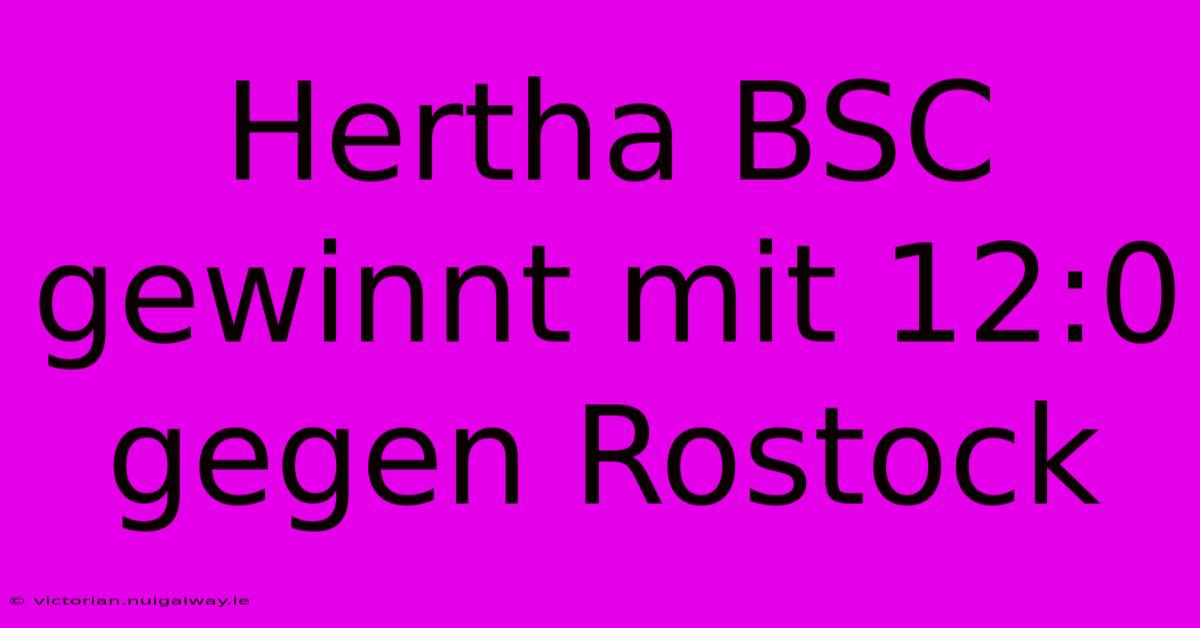 Hertha BSC Gewinnt Mit 12:0 Gegen Rostock 