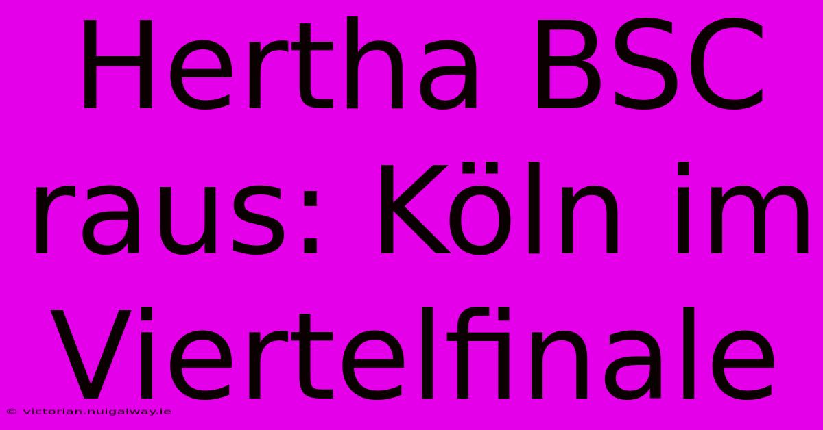 Hertha BSC Raus: Köln Im Viertelfinale