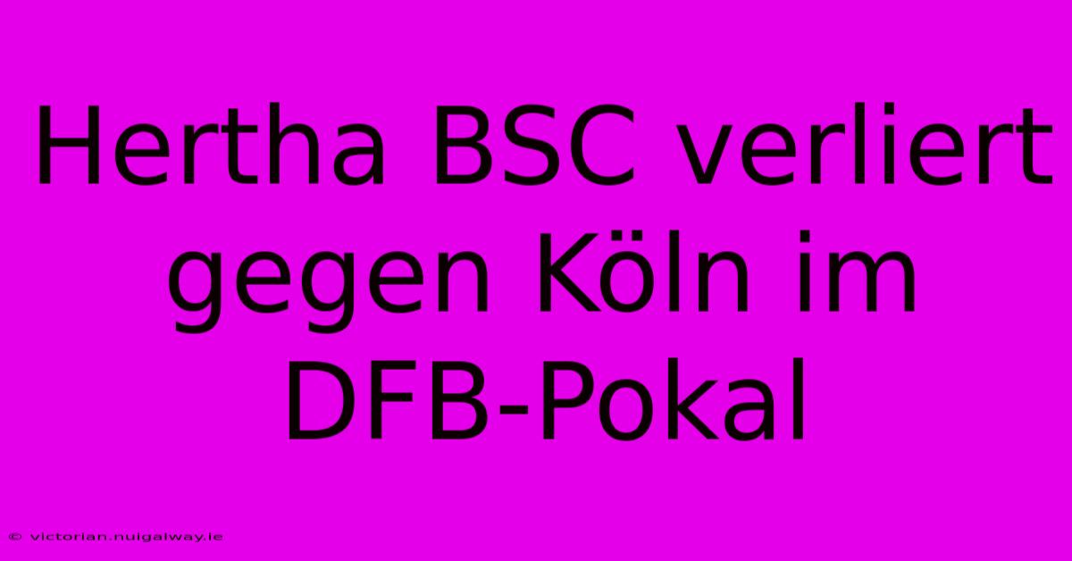 Hertha BSC Verliert Gegen Köln Im DFB-Pokal