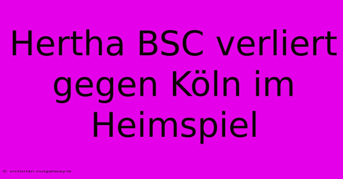 Hertha BSC Verliert Gegen Köln Im Heimspiel