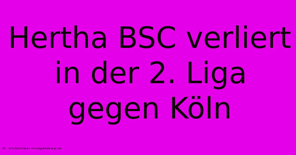 Hertha BSC Verliert In Der 2. Liga Gegen Köln