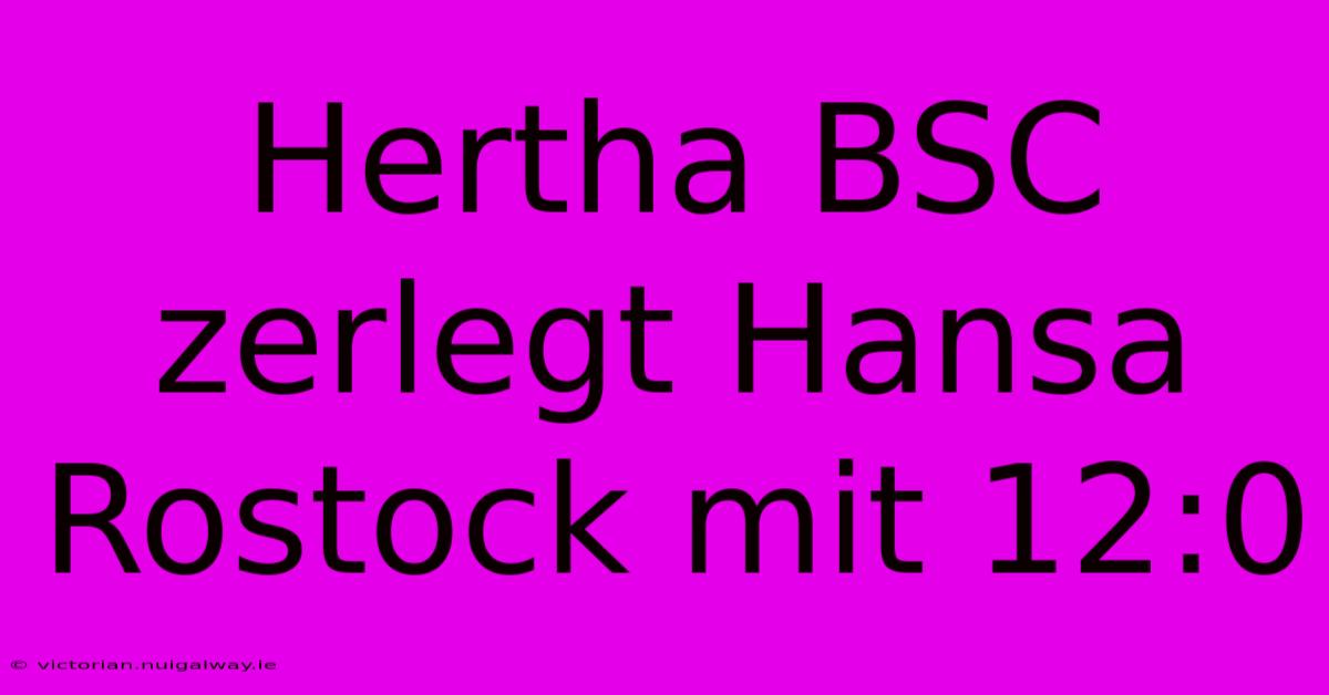 Hertha BSC Zerlegt Hansa Rostock Mit 12:0